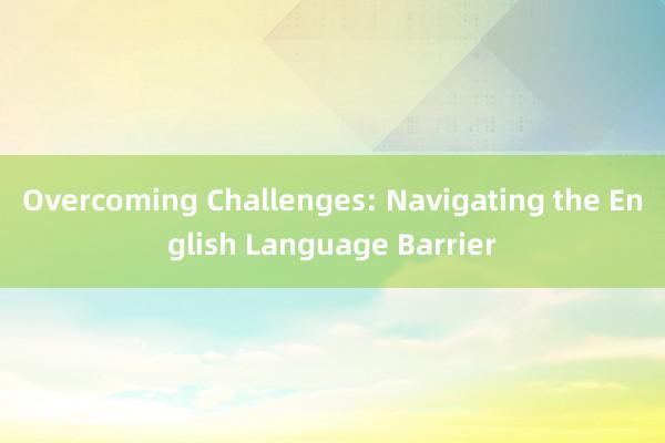 Overcoming Challenges: Navigating the English Language Barrier