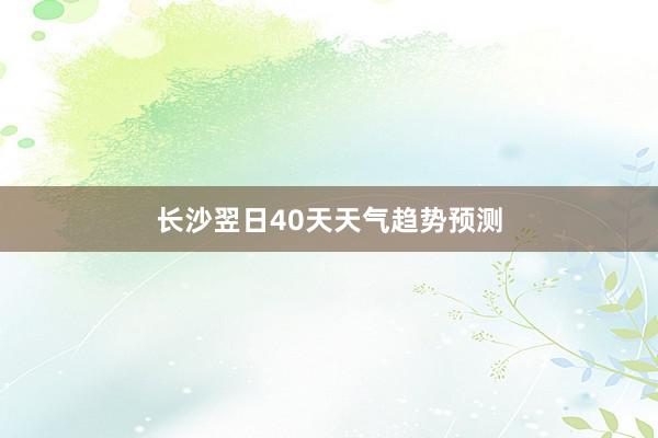 长沙翌日40天天气趋势预测