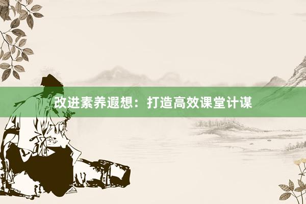 改进素养遐想：打造高效课堂计谋