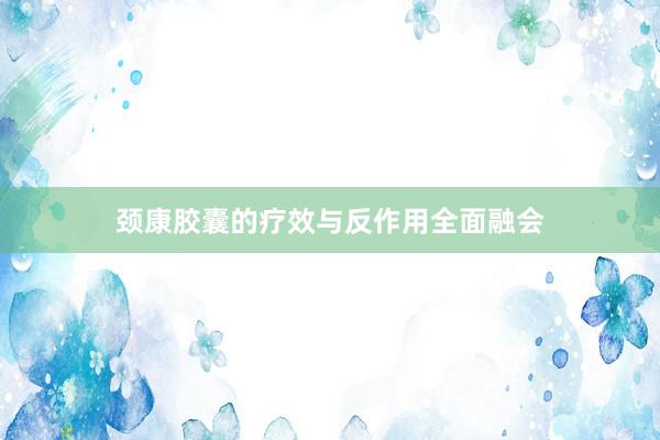 颈康胶囊的疗效与反作用全面融会